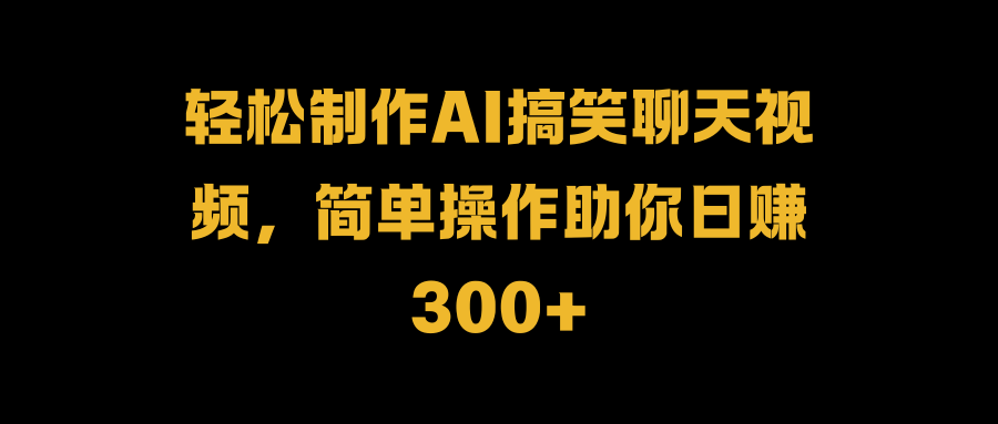 轻松制作AI搞笑聊天视频，简单操作助你日赚300+凯哥轻创网-网创项目资源站-副业项目-创业项目-搞钱项目凯哥轻创网