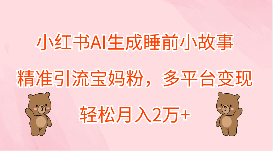 小红书AI生成睡前小故事，精准引流宝妈粉，轻松月入2万+，多平台变现凯哥轻创网-网创项目资源站-副业项目-创业项目-搞钱项目凯哥轻创网