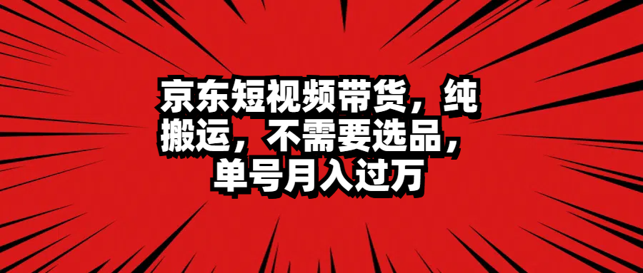京东短视频带货，纯搬运，不需要选品，单号月入过万凯哥轻创网-网创项目资源站-副业项目-创业项目-搞钱项目凯哥轻创网