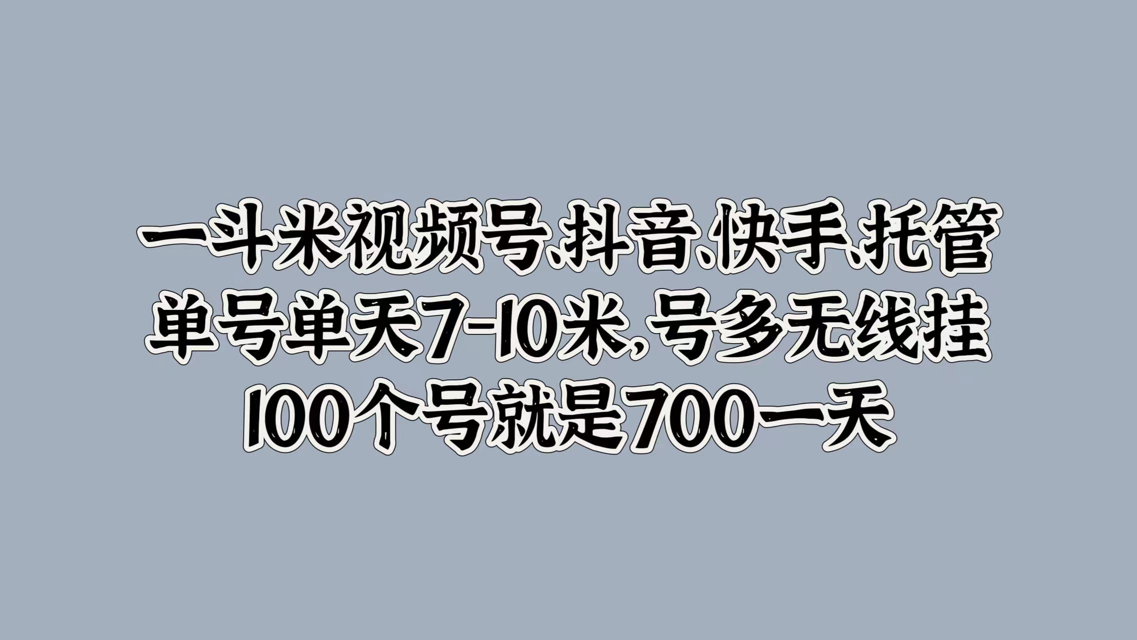 一斗米视频号、抖音、快手、托管，单号单天7-10米，号多无线挂，100个号就是700一天凯哥轻创网-网创项目资源站-副业项目-创业项目-搞钱项目凯哥轻创网
