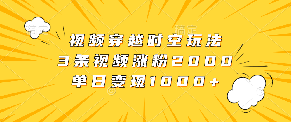 视频穿越时空玩法，3条视频涨粉2000，单日变现1000+凯哥轻创网-网创项目资源站-副业项目-创业项目-搞钱项目凯哥轻创网