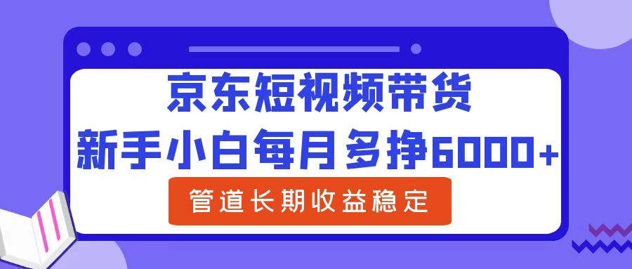 新手小白每月多挣6000+京东短视频带货，可管道长期稳定收益凯哥轻创网-网创项目资源站-副业项目-创业项目-搞钱项目凯哥轻创网