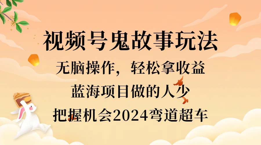 视频号冷门玩法，无脑操作，小白轻松上手拿收益，鬼故事流量爆火，轻松三位数，2024实现弯道超车凯哥轻创网-网创项目资源站-副业项目-创业项目-搞钱项目凯哥轻创网