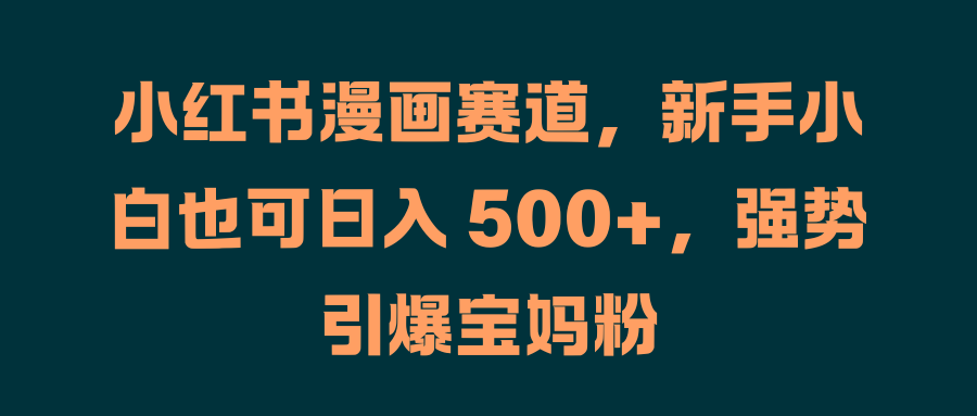 小红书漫画赛道，新手小白也可日入 500+，强势引爆宝妈粉凯哥轻创网-网创项目资源站-副业项目-创业项目-搞钱项目凯哥轻创网