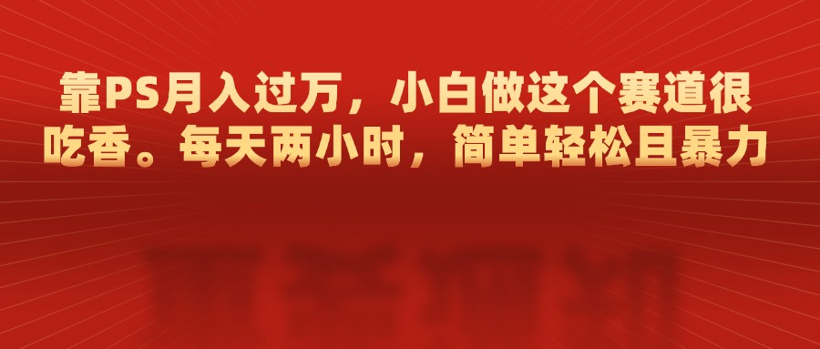 靠PS月入过万，每天两小时，简单轻松且暴，小白做这个赛道很吃香凯哥轻创网-网创项目资源站-副业项目-创业项目-搞钱项目凯哥轻创网