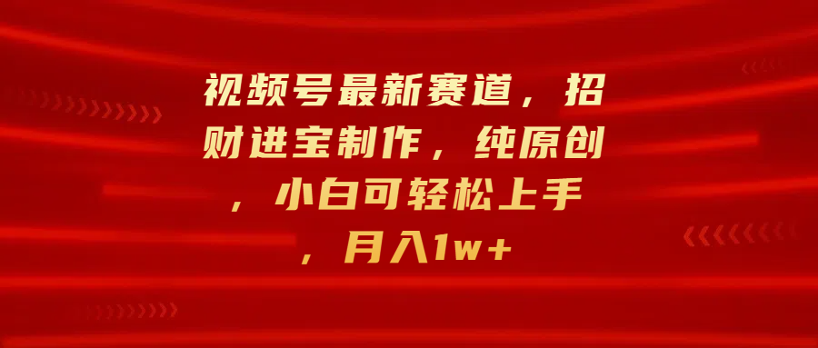 视频号最新赛道，招财进宝制作，纯原创，小白可轻松上手，月入1w+凯哥轻创网-网创项目资源站-副业项目-创业项目-搞钱项目凯哥轻创网