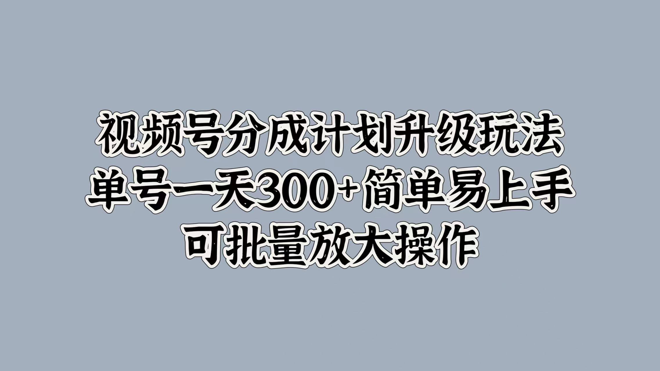 视频号分成计划升级玩法，单号一天300+简单易上手，可批量放大操作凯哥轻创网-网创项目资源站-副业项目-创业项目-搞钱项目凯哥轻创网