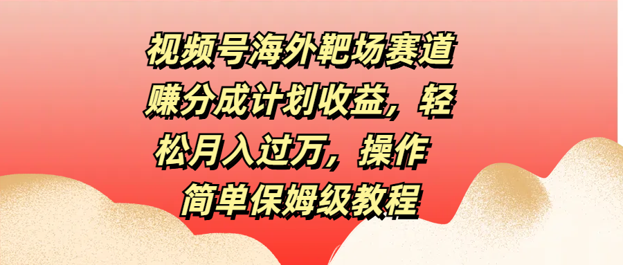 视频号海外靶场赛道赚分成计划收益，轻松月入过万，操作简单保姆级教程凯哥轻创网-网创项目资源站-副业项目-创业项目-搞钱项目凯哥轻创网