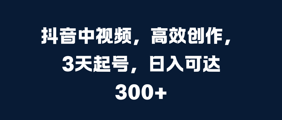 抖音中视频，高效创作，3天起号，日入可达300+凯哥轻创网-网创项目资源站-副业项目-创业项目-搞钱项目凯哥轻创网