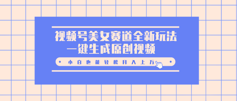 视频号美女赛道全新玩法，一键生成原创视频，小白也能轻松月入上万凯哥轻创网-网创项目资源站-副业项目-创业项目-搞钱项目凯哥轻创网