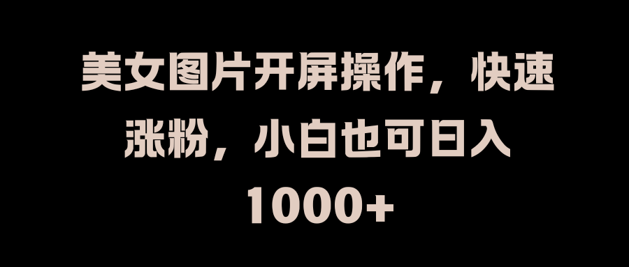 美女图片开屏操作，快速涨粉，小白也可日入1000+凯哥轻创网-网创项目资源站-副业项目-创业项目-搞钱项目凯哥轻创网