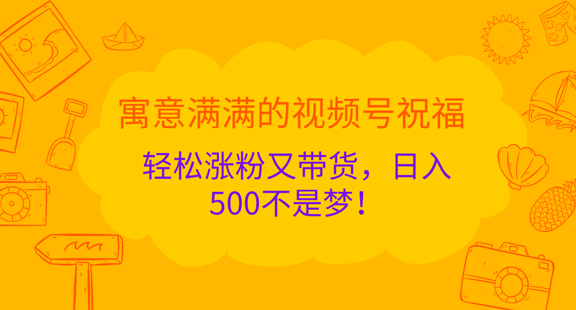 寓意满满的 视频号祝福，轻松涨粉又带货，日入500不是梦！凯哥轻创网-网创项目资源站-副业项目-创业项目-搞钱项目凯哥轻创网