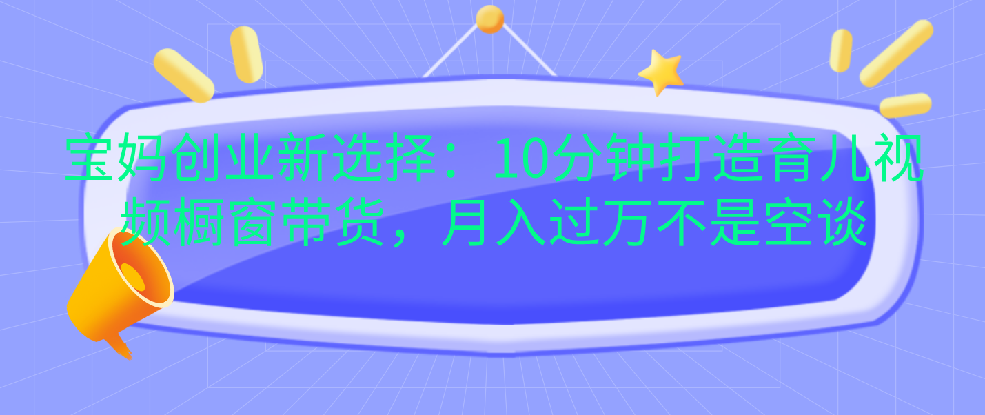 宝妈创业新选择：10分钟打造育儿视频橱窗带货，月入过万不是空谈凯哥轻创网-网创项目资源站-副业项目-创业项目-搞钱项目凯哥轻创网