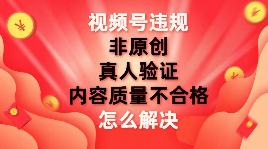 最新视频号【非原创，内容质量不合格，真人验证】违规怎么解决凯哥轻创网-网创项目资源站-副业项目-创业项目-搞钱项目凯哥轻创网