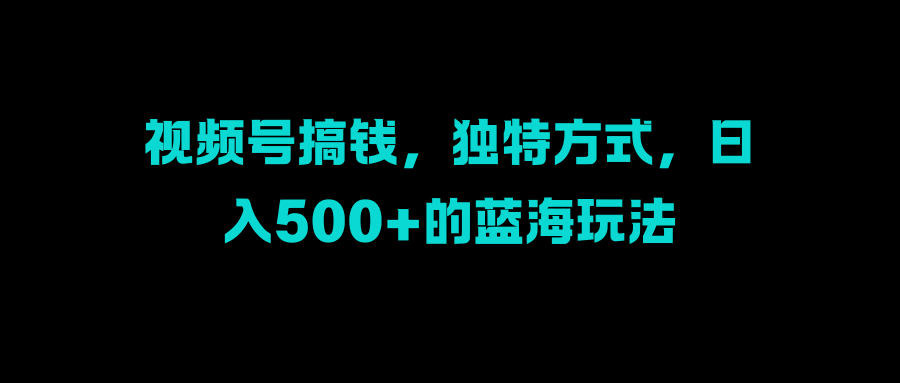 视频号搞钱，独特方式，日入500+的蓝海玩法凯哥轻创网-网创项目资源站-副业项目-创业项目-搞钱项目凯哥轻创网