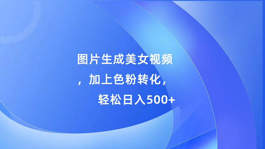 图片生成美女视频，加上s粉转化，轻松日入500+凯哥轻创网-网创项目资源站-副业项目-创业项目-搞钱项目凯哥轻创网