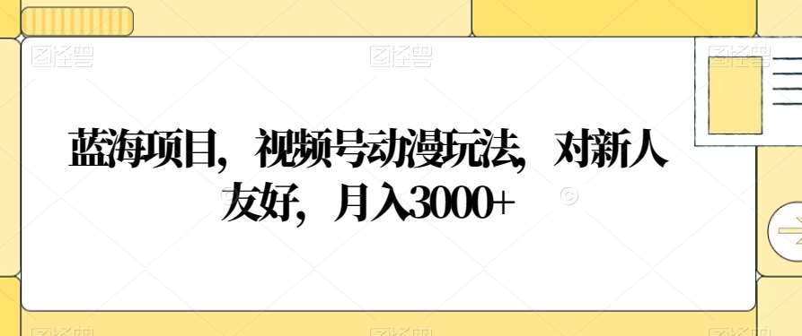 视频号动漫玩法，对新人友好，月入3000+，蓝海项目凯哥轻创网-网创项目资源站-副业项目-创业项目-搞钱项目凯哥轻创网