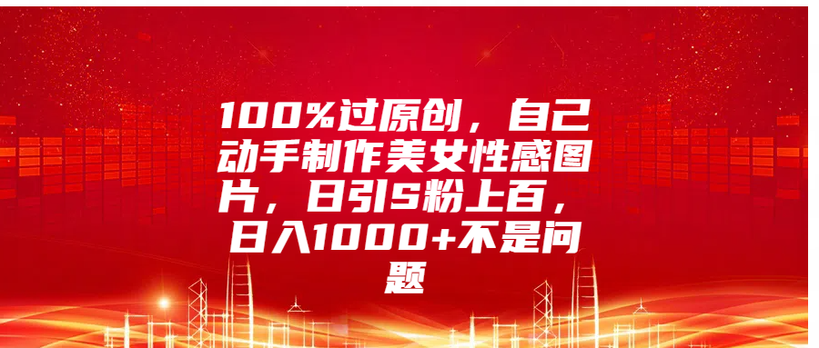 100%过原创，自己动手制作美女性感图片，日引S粉上百，日入1000+不是问题凯哥轻创网-网创项目资源站-副业项目-创业项目-搞钱项目凯哥轻创网