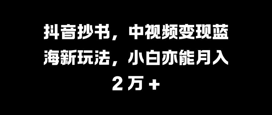 抖音抄书，中视频变现蓝海新玩法，小白亦能月入 2 万 +凯哥轻创网-网创项目资源站-副业项目-创业项目-搞钱项目凯哥轻创网