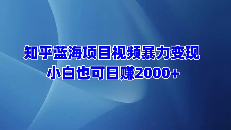 知乎蓝海项目视频暴力变现  小白也可日赚2000+凯哥轻创网-网创项目资源站-副业项目-创业项目-搞钱项目凯哥轻创网