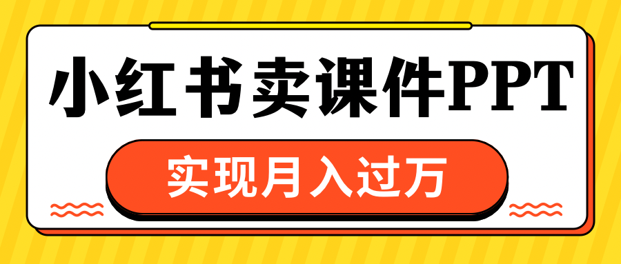 小红书卖课件ppt，实现月入过万凯哥轻创网-网创项目资源站-副业项目-创业项目-搞钱项目凯哥轻创网