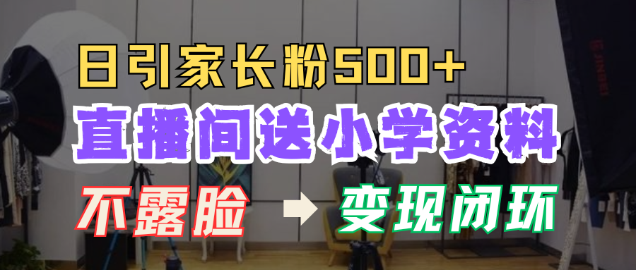 直播间送小学资料，每天引流家长粉500+，变现闭环模式！凯哥轻创网-网创项目资源站-副业项目-创业项目-搞钱项目凯哥轻创网
