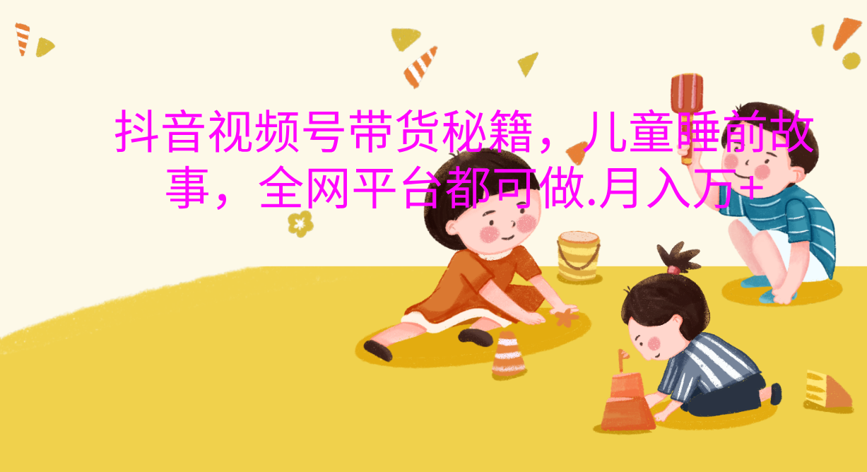 抖音视频号带货新风口：儿童睡前故事，轻松月入过万！凯哥轻创网-网创项目资源站-副业项目-创业项目-搞钱项目凯哥轻创网