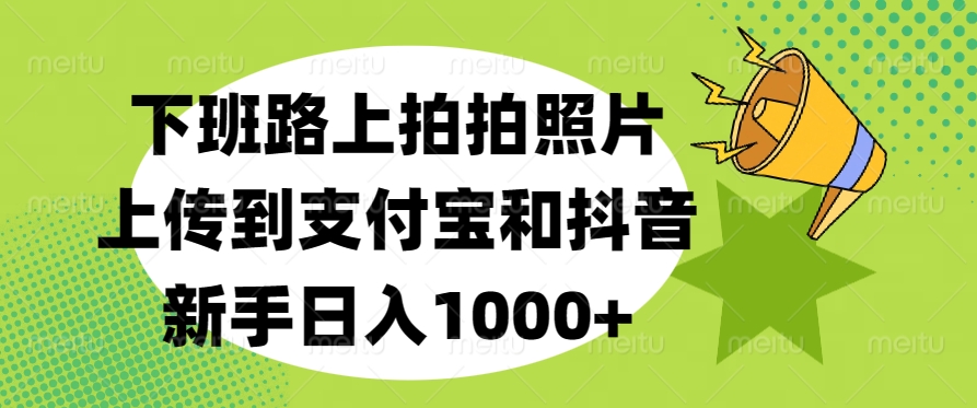 下班路上拍拍照片，上传到支付宝和抖音，新手日入1000+凯哥轻创网-网创项目资源站-副业项目-创业项目-搞钱项目凯哥轻创网
