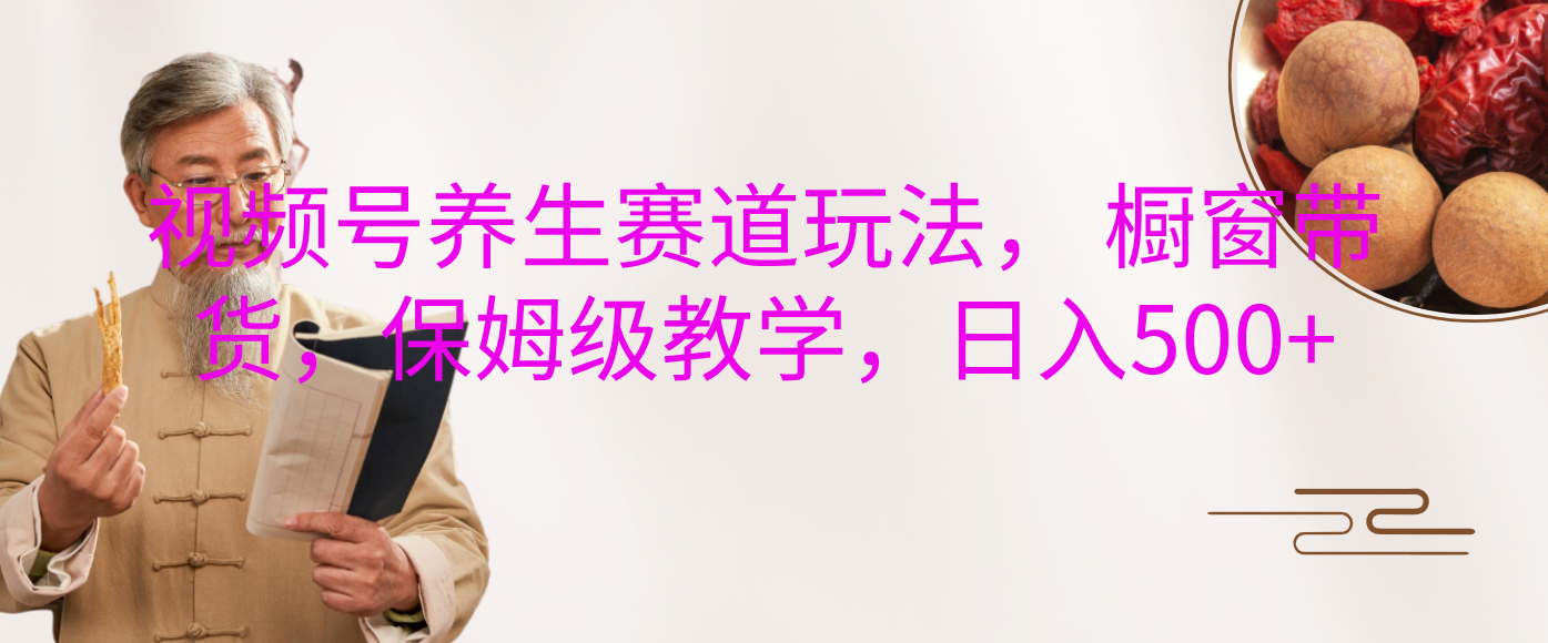 视频号养生赛道玩法， 橱窗带货，保姆级教学，日入500+凯哥轻创网-网创项目资源站-副业项目-创业项目-搞钱项目凯哥轻创网