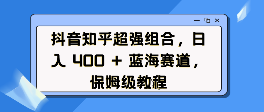 抖音知乎超强组合，日入 400 + 蓝海赛道，保姆级教程凯哥轻创网-网创项目资源站-副业项目-创业项目-搞钱项目凯哥轻创网