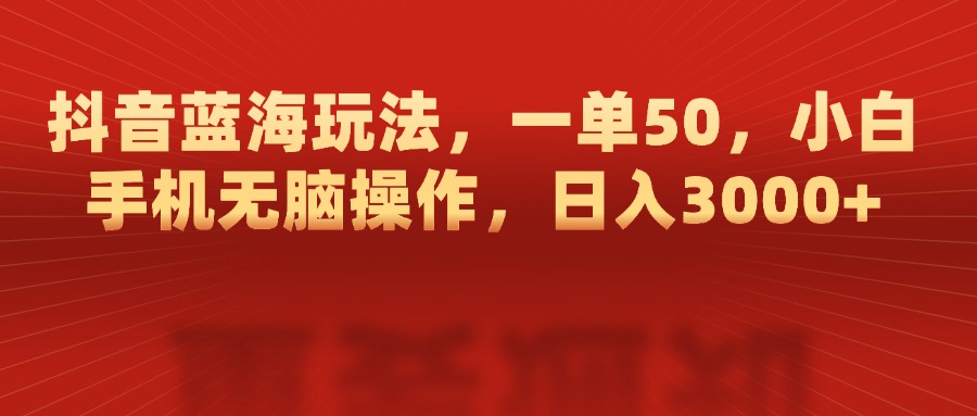 抖音蓝海玩法，一单50，小白手机无脑操作，日入3000+凯哥轻创网-网创项目资源站-副业项目-创业项目-搞钱项目凯哥轻创网