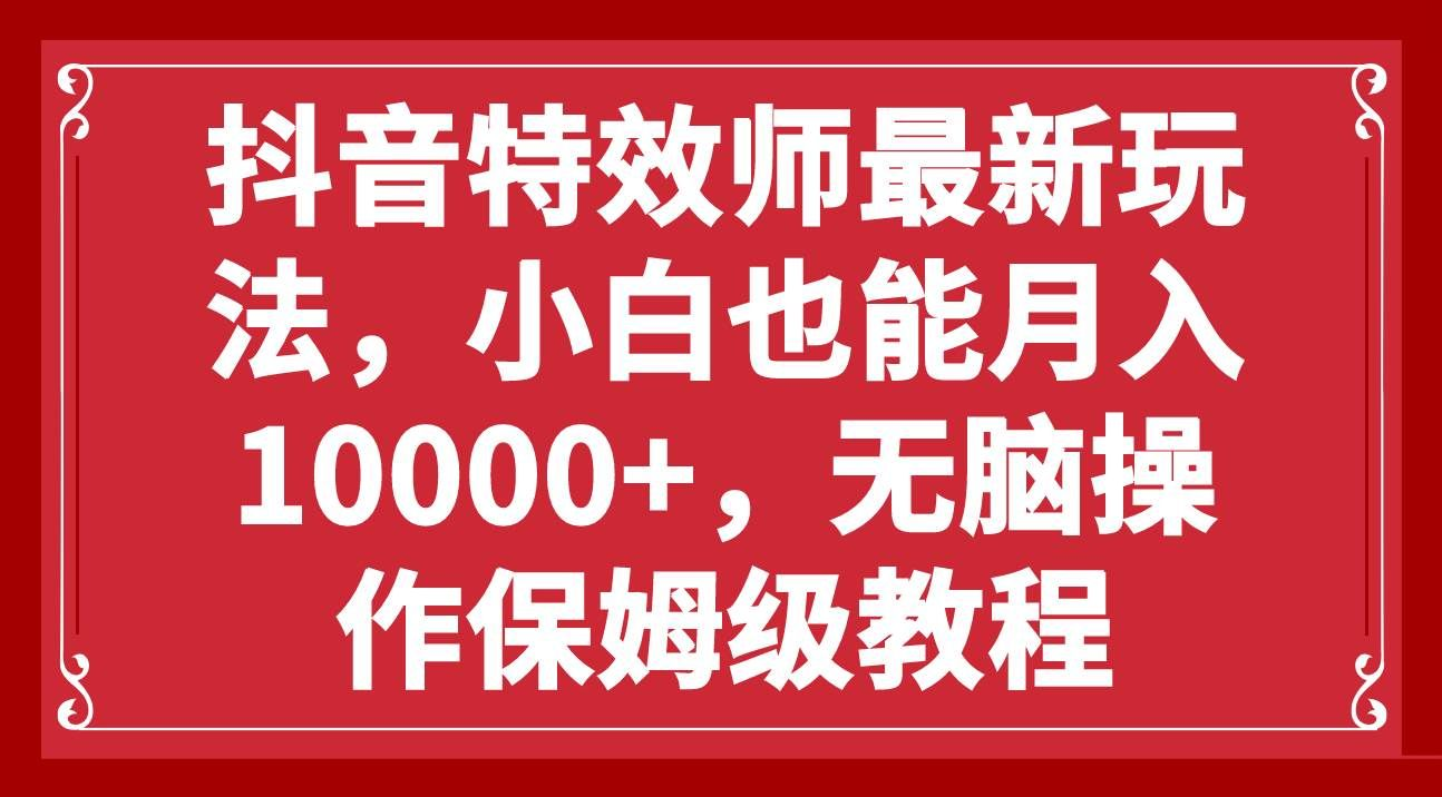 抖音特效师最新玩法，小白也能月入10000+，无脑操作保姆级教程凯哥轻创网-网创项目资源站-副业项目-创业项目-搞钱项目凯哥轻创网