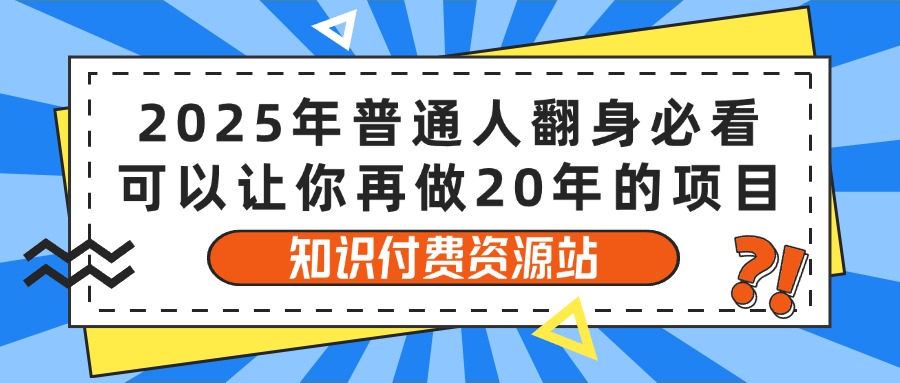 2025年普通人翻身必看，可以让你再做20年的项目 知识付费资源站凯哥轻创网-网创项目资源站-副业项目-创业项目-搞钱项目凯哥轻创网