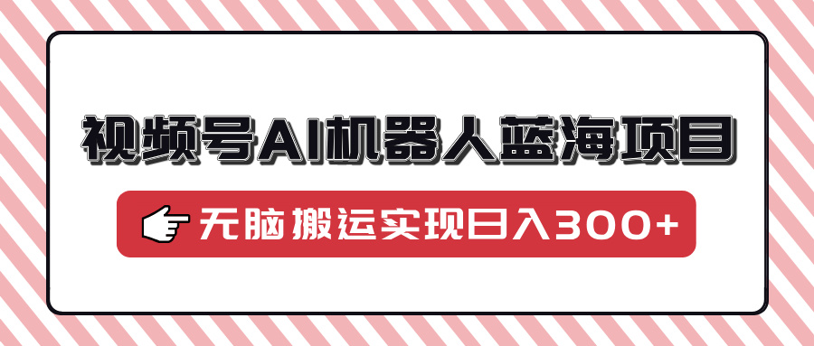 视频号AI机器人蓝海项目，操作简单适合0基础小白，无脑搬运实现日入300+凯哥轻创网-网创项目资源站-副业项目-创业项目-搞钱项目凯哥轻创网