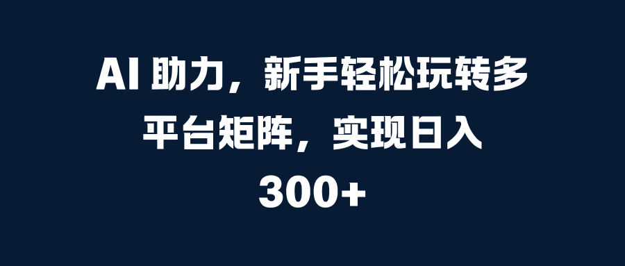 AI 助力，新手轻松玩转多平台矩阵，实现日入 300+凯哥轻创网-网创项目资源站-副业项目-创业项目-搞钱项目凯哥轻创网