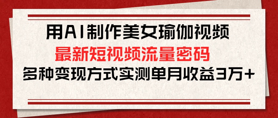 用AI制作美女瑜伽视频，最新短视频流量密码，多种变现方式实测单月收益3万+凯哥轻创网-网创项目资源站-副业项目-创业项目-搞钱项目凯哥轻创网