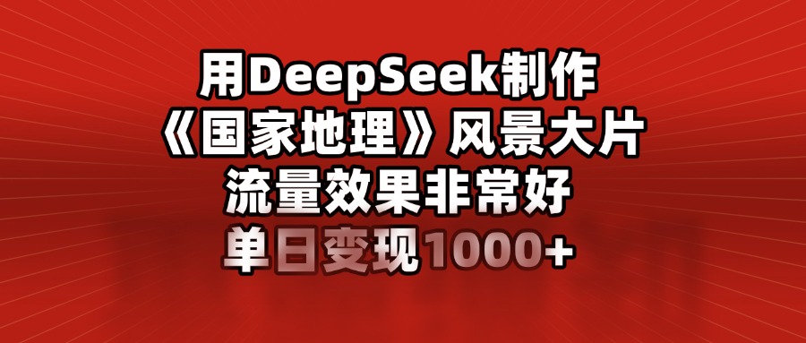 用DeepSeek制作《国家地理》风景大片，流量效果非常好，单日变现1000+凯哥轻创网-网创项目资源站-副业项目-创业项目-搞钱项目凯哥轻创网