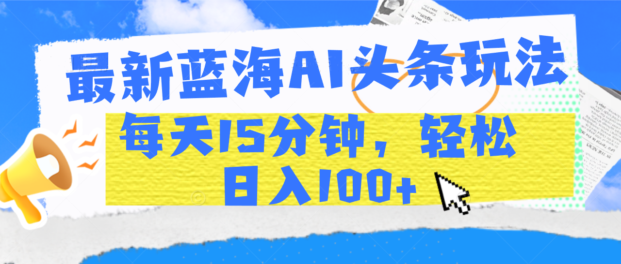 最新蓝海AI头条玩法，每天15分钟，轻松日入100+凯哥轻创网-网创项目资源站-副业项目-创业项目-搞钱项目凯哥轻创网