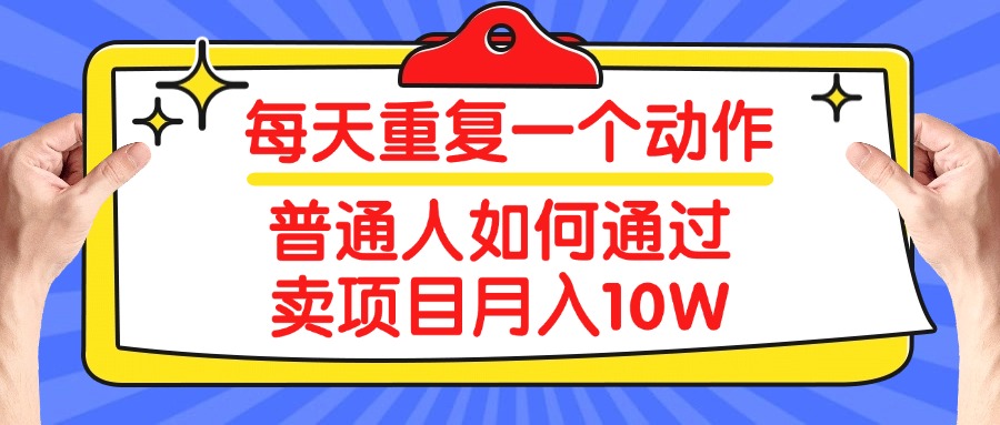 每天重复一个动作，2025年普通人如何通过卖项目月入10W凯哥轻创网-网创项目资源站-副业项目-创业项目-搞钱项目凯哥轻创网