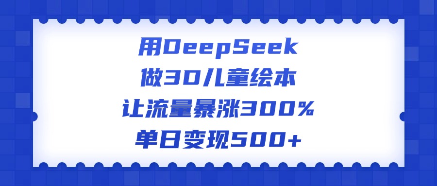 用DeepSeek做3D儿童绘本，让流量暴涨300%，单日变现500+凯哥轻创网-网创项目资源站-副业项目-创业项目-搞钱项目凯哥轻创网
