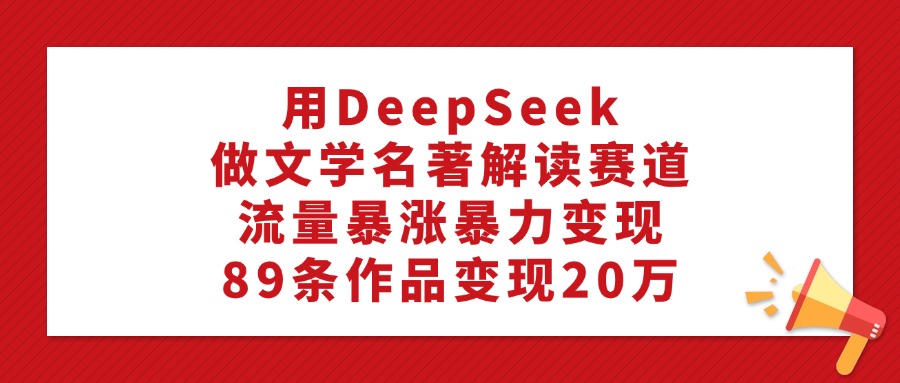 用DeepSeek做文学名著解读赛道，流量暴涨暴力变现，89条作品变现20万凯哥轻创网-网创项目资源站-副业项目-创业项目-搞钱项目凯哥轻创网