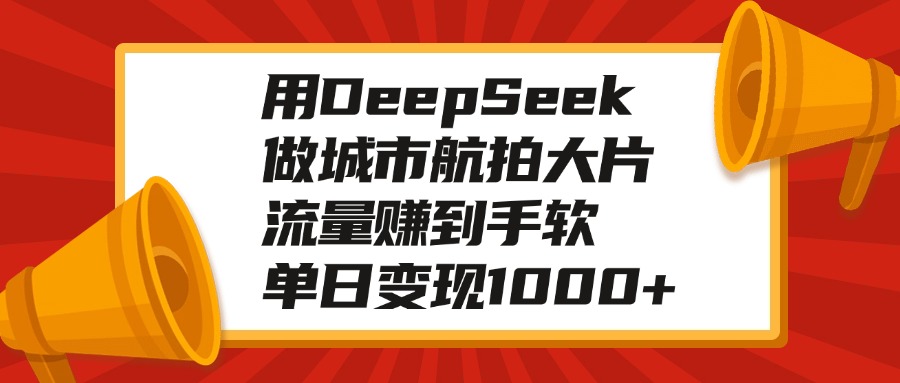 用DeepSeek做城市航拍大片，流量赚到手软，单日变现1000+凯哥轻创网-网创项目资源站-副业项目-创业项目-搞钱项目凯哥轻创网