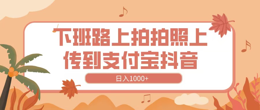 下班路上拍拍照，上传到抖音支付宝，日入1000+凯哥轻创网-网创项目资源站-副业项目-创业项目-搞钱项目凯哥轻创网