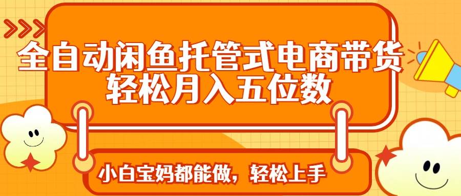 （14132期）全自动闲鱼托管式电商带货 轻松实现月入五位数凯哥轻创网-网创项目资源站-副业项目-创业项目-搞钱项目凯哥轻创网