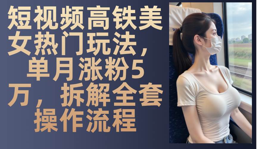 最新爆款短视频高铁美女玩法，一周涨粉5万+，每天稳定变现1000+实战教程凯哥轻创网-网创项目资源站-副业项目-创业项目-搞钱项目凯哥轻创网