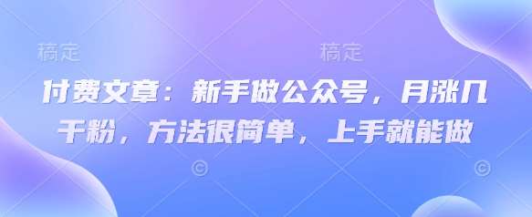 付费文章：新手做公众号，月涨几干粉，方法很简单，上手就能做凯哥轻创网-网创项目资源站-副业项目-创业项目-搞钱项目凯哥轻创网