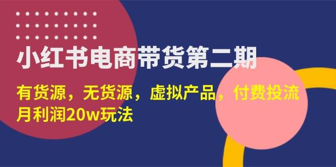 （14186期）小红书电商带货第二期，有货源，无货源，虚拟产品，付费投流，月利润20w凯哥轻创网-网创项目资源站-副业项目-创业项目-搞钱项目凯哥轻创网