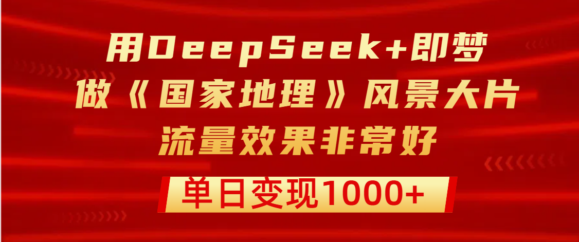 用DeepSeek+即梦制作《国家地理》风景大片，流量效果非常好，单日变现1000+凯哥轻创网-网创项目资源站-副业项目-创业项目-搞钱项目凯哥轻创网