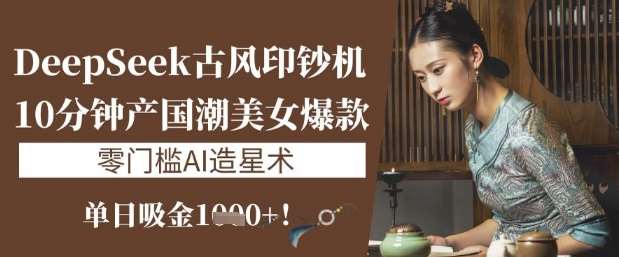 DeepSeek古风印钞机：10分钟产国潮美女爆款，单日吸金1k+，零门槛AI造星术凯哥轻创网-网创项目资源站-副业项目-创业项目-搞钱项目凯哥轻创网
