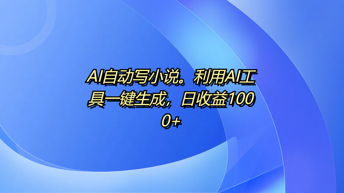 AI自动写小说。利用AI工具一键生成，日收益1000+凯哥轻创网-网创项目资源站-副业项目-创业项目-搞钱项目凯哥轻创网